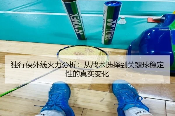 独行侠外线火力分析：从战术选择到关键球稳定性的真实变化 | kaiyun
