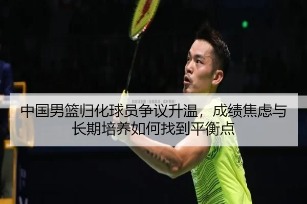 中国男篮归化球员争议升温，成绩焦虑与长期培养如何找到平衡点 | kaiyun