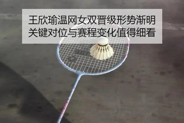 王欣瑜温网女双晋级形势渐明 关键对位与赛程变化值得细看 | kaiyun